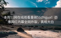 本周51网在线观看重磅51chigua！劲爆网红内幕全网炸裂，真相大白