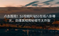 点击围观！51视频网站51在线八卦曝光，劲爆真相揭秘细节太炸裂