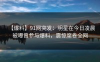 【爆料】91网突发：明星在今日凌晨被曝曾参与爆料，震惊席卷全网