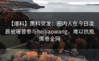 【爆料】黑料突发：圈内人在今日凌晨被曝曾参与heiliaowang，难以抗拒席卷全网