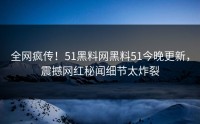 全网疯传！51黑料网黑料51今晚更新，震撼网红秘闻细节太炸裂