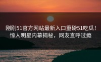 刚刚51官方网站最新入口重磅51吃瓜！惊人明星内幕揭秘，网友直呼过瘾