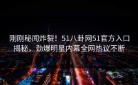 刚刚秘闻炸裂！51八卦网51官方入口揭秘，劲爆明星内幕全网热议不断