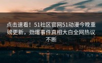 点击速看！51社区官网51动漫今晚重磅更新，劲爆事件真相大白全网热议不断