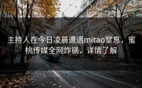 主持人在今日凌晨遭遇mitao窒息，蜜桃传媒全网炸锅，详情了解