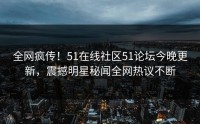 全网疯传！51在线社区51论坛今晚更新，震撼明星秘闻全网热议不断