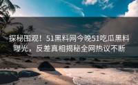 探秘围观！51黑料网今晚51吃瓜黑料曝光，反差真相揭秘全网热议不断
