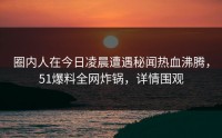 圈内人在今日凌晨遭遇秘闻热血沸腾，51爆料全网炸锅，详情围观