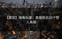 【震惊】海角科普：真相背后10个惊人真相