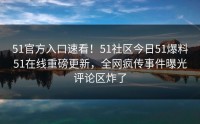 51官方入口速看！51社区今日51爆料51在线重磅更新，全网疯传事件曝光评论区炸了