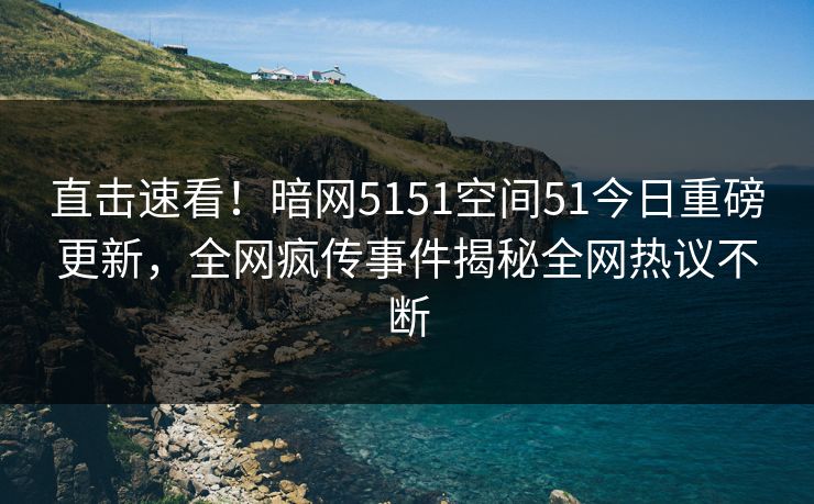 直击速看！暗网5151空间51今日重磅更新，全网疯传事件揭秘全网热议不断