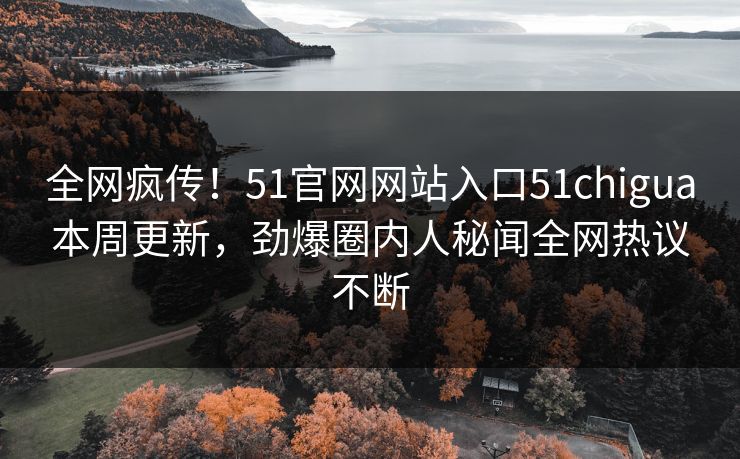 全网疯传！51官网网站入口51chigua本周更新，劲爆圈内人秘闻全网热议不断