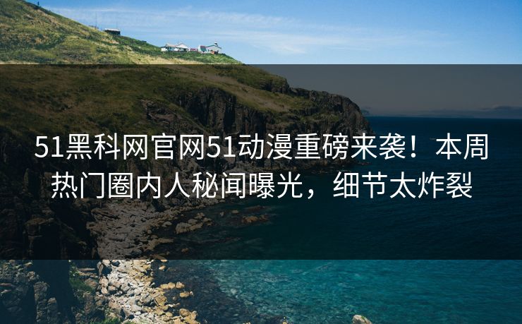 51黑科网官网51动漫重磅来袭！本周热门圈内人秘闻曝光，细节太炸裂