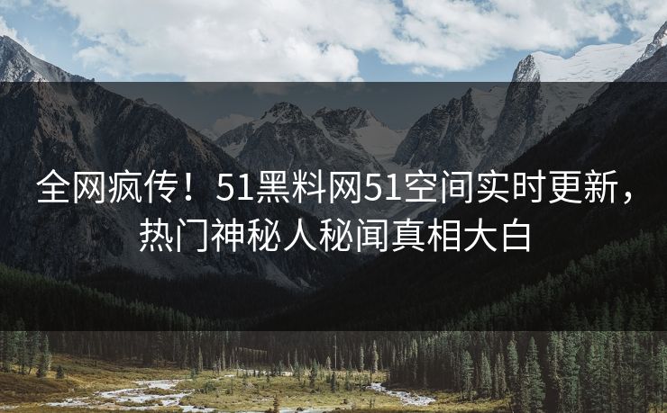 全网疯传！51黑料网51空间实时更新，热门神秘人秘闻真相大白