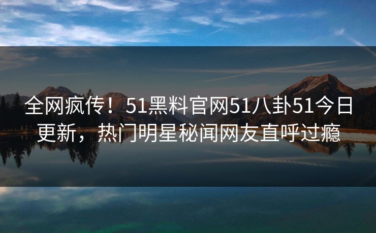 全网疯传！51黑料官网51八卦51今日更新，热门明星秘闻网友直呼过瘾