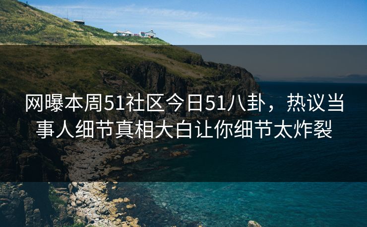 网曝本周51社区今日51八卦，热议当事人细节真相大白让你细节太炸裂