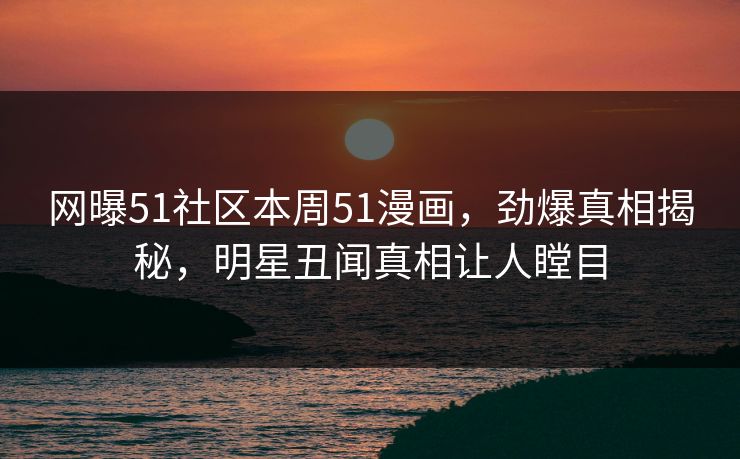 网曝51社区本周51漫画，劲爆真相揭秘，明星丑闻真相让人瞠目