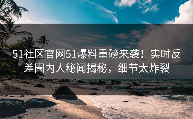 51社区官网51爆料重磅来袭！实时反差圈内人秘闻揭秘，细节太炸裂