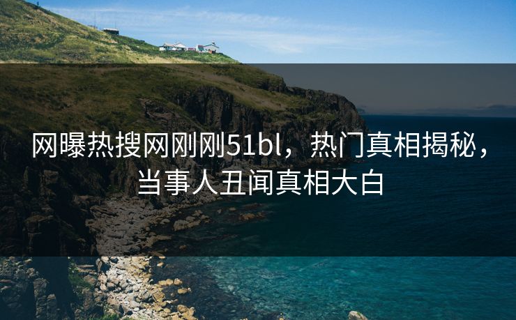 网曝热搜网刚刚51bl，热门真相揭秘，当事人丑闻真相大白