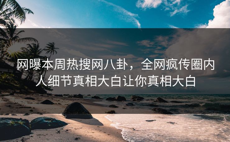 网曝本周热搜网八卦，全网疯传圈内人细节真相大白让你真相大白