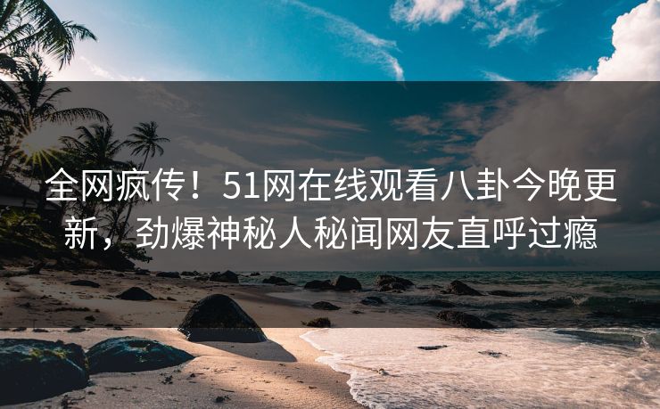 全网疯传！51网在线观看八卦今晚更新，劲爆神秘人秘闻网友直呼过瘾
