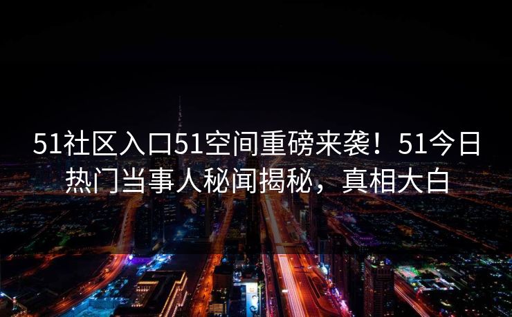 51社区入口51空间重磅来袭！51今日热门当事人秘闻揭秘，真相大白