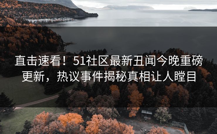 直击速看！51社区最新丑闻今晚重磅更新，热议事件揭秘真相让人瞠目