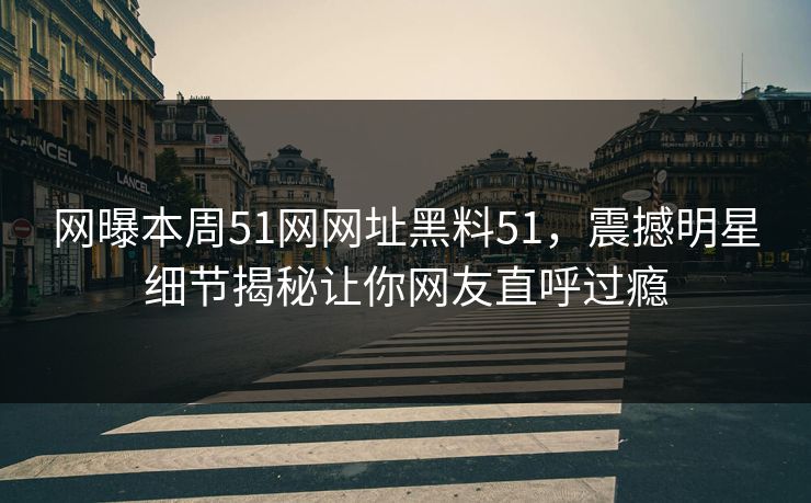 网曝本周51网网址黑料51，震撼明星细节揭秘让你网友直呼过瘾