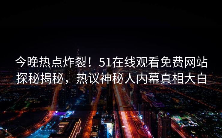 今晚热点炸裂！51在线观看免费网站探秘揭秘，热议神秘人内幕真相大白