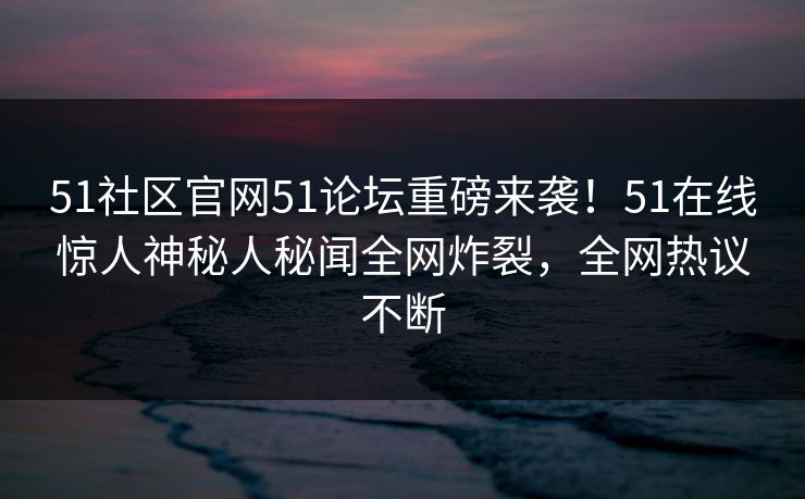 51社区官网51论坛重磅来袭！51在线惊人神秘人秘闻全网炸裂，全网热议不断