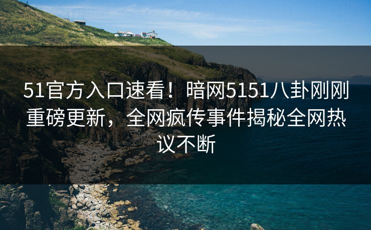 51官方入口速看！暗网5151八卦刚刚重磅更新，全网疯传事件揭秘全网热议不断