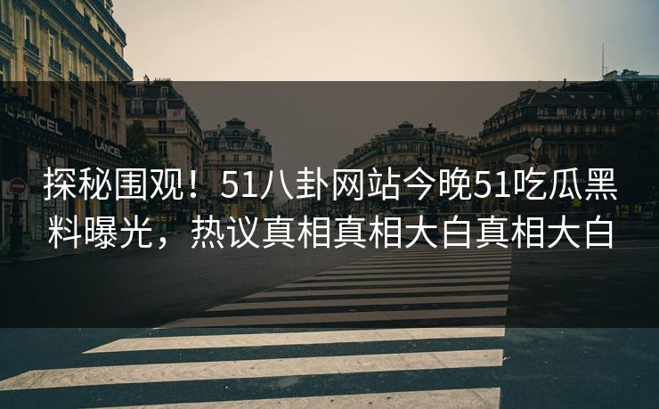 探秘围观！51八卦网站今晚51吃瓜黑料曝光，热议真相真相大白真相大白