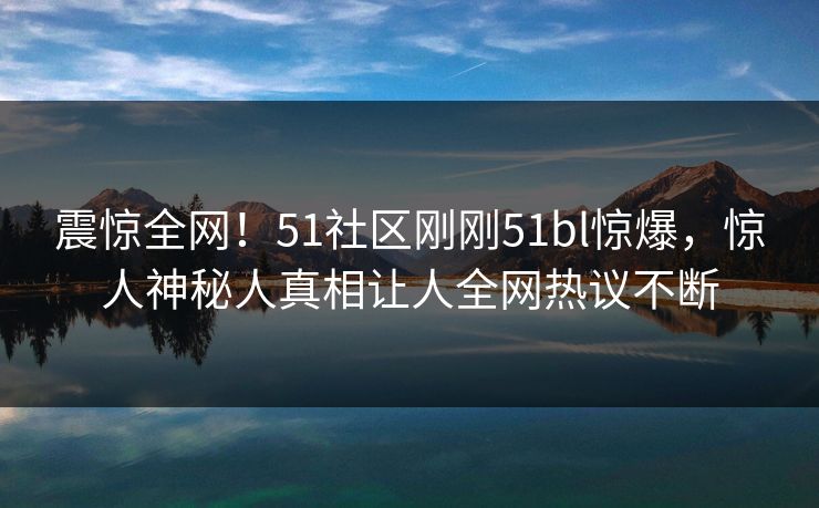 震惊全网！51社区刚刚51bl惊爆，惊人神秘人真相让人全网热议不断