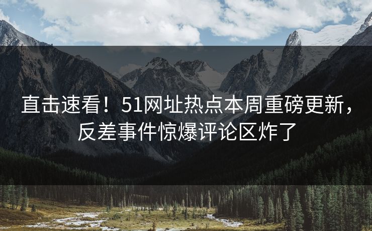 直击速看！51网址热点本周重磅更新，反差事件惊爆评论区炸了
