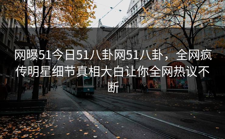 网曝51今日51八卦网51八卦，全网疯传明星细节真相大白让你全网热议不断