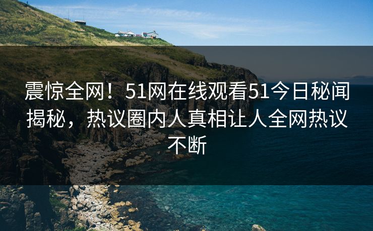 震惊全网！51网在线观看51今日秘闻揭秘，热议圈内人真相让人全网热议不断