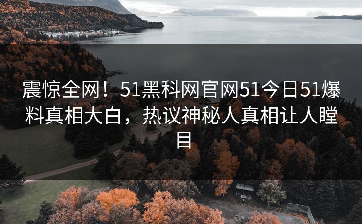 震惊全网！51黑科网官网51今日51爆料真相大白，热议神秘人真相让人瞠目