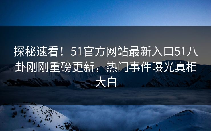 探秘速看！51官方网站最新入口51八卦刚刚重磅更新，热门事件曝光真相大白