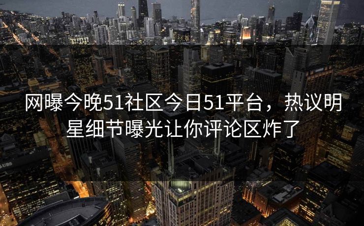 网曝今晚51社区今日51平台，热议明星细节曝光让你评论区炸了