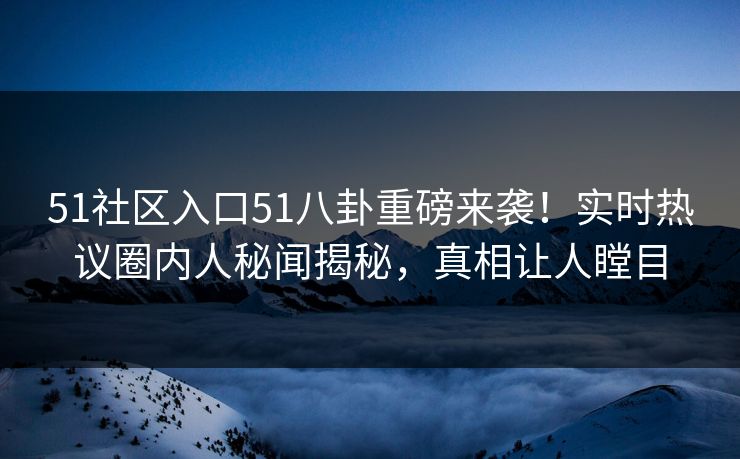 51社区入口51八卦重磅来袭！实时热议圈内人秘闻揭秘，真相让人瞠目