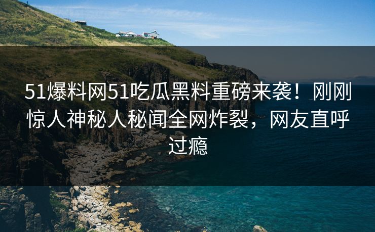 51爆料网51吃瓜黑料重磅来袭！刚刚惊人神秘人秘闻全网炸裂，网友直呼过瘾