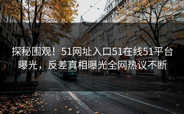 探秘围观！51网址入口51在线51平台曝光，反差真相曝光全网热议不断