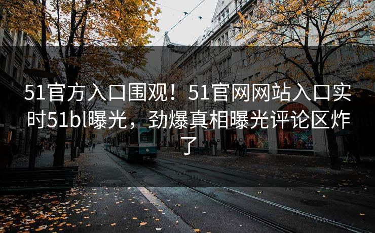 51官方入口围观！51官网网站入口实时51bl曝光，劲爆真相曝光评论区炸了