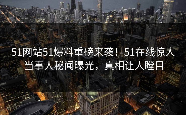 51网站51爆料重磅来袭！51在线惊人当事人秘闻曝光，真相让人瞠目