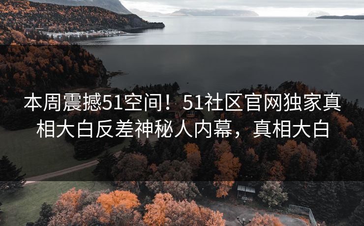 本周震撼51空间！51社区官网独家真相大白反差神秘人内幕，真相大白