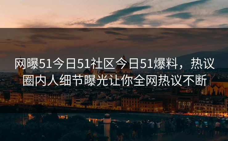 网曝51今日51社区今日51爆料，热议圈内人细节曝光让你全网热议不断