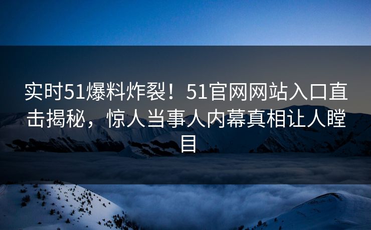 实时51爆料炸裂！51官网网站入口直击揭秘，惊人当事人内幕真相让人瞠目