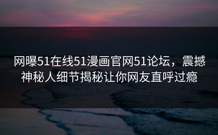 网曝51在线51漫画官网51论坛，震撼神秘人细节揭秘让你网友直呼过瘾