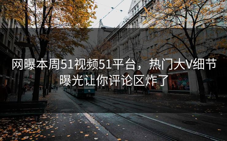 网曝本周51视频51平台，热门大V细节曝光让你评论区炸了