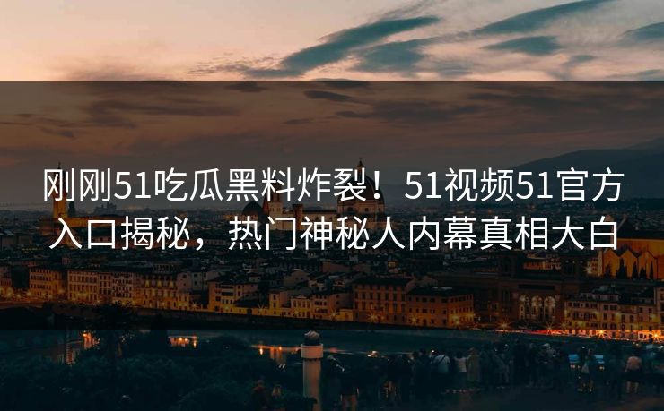 刚刚51吃瓜黑料炸裂！51视频51官方入口揭秘，热门神秘人内幕真相大白